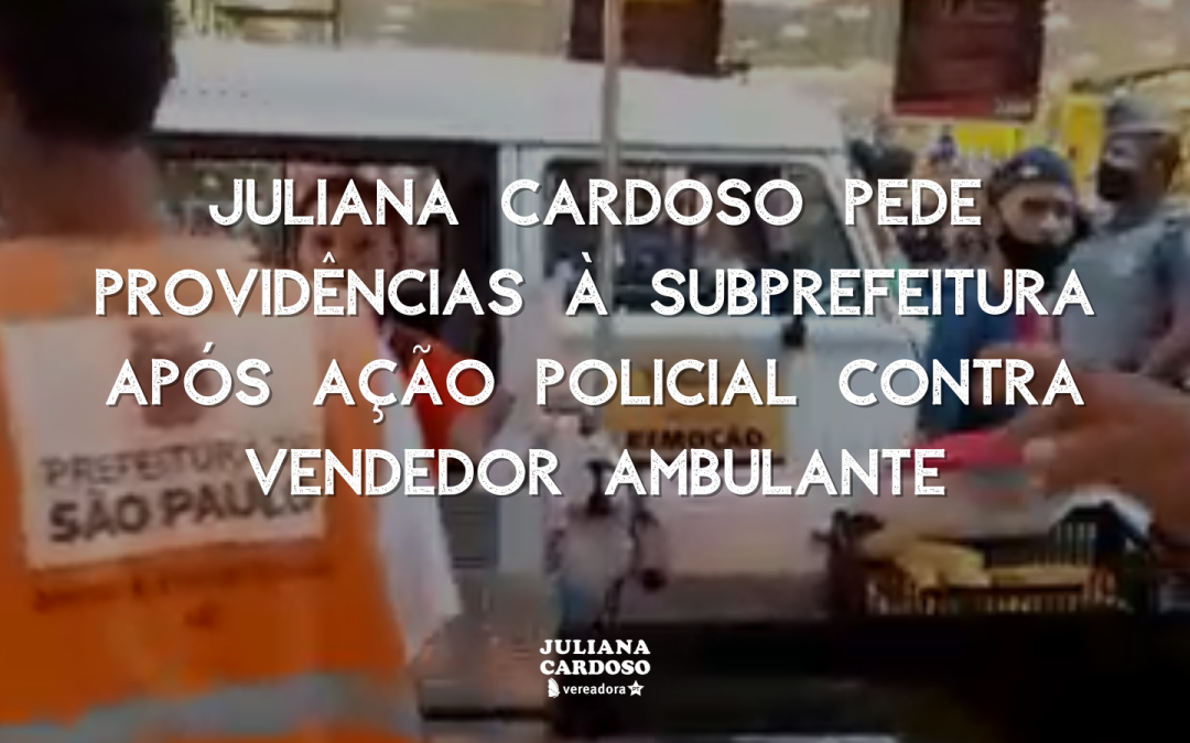 Juliana Cardoso pede providências à Subprefeitura após ação policial contra vendedor ambulante